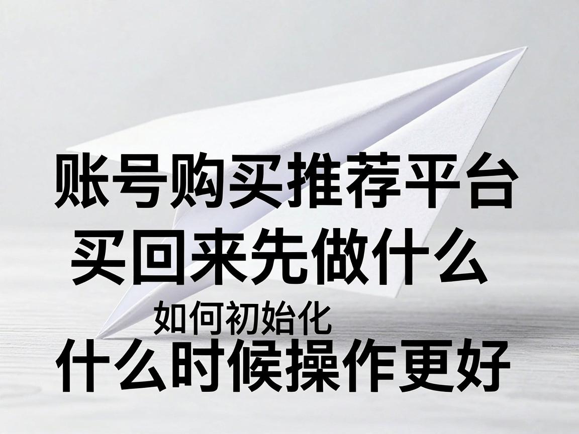 纸飞机账号购买推荐平台买回来先做什么，如何初始化与什么时候操作更好指南