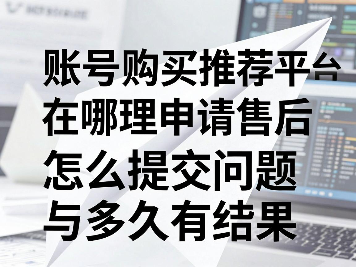 纸飞机账号购买推荐平台在哪里申请售后，怎么提交问题与多久有结果指南