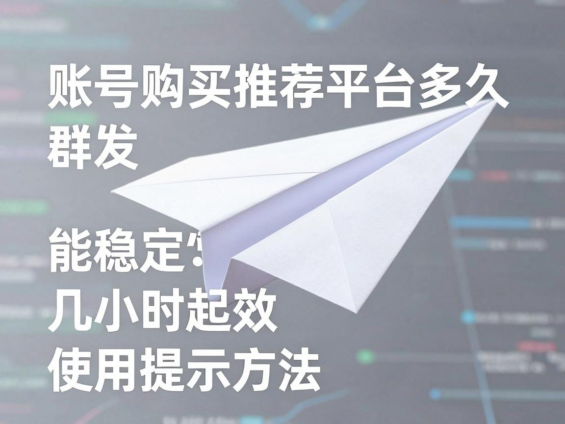 纸飞机账号购买推荐平台多久能稳定群发，几小时起效与使用提示方法
