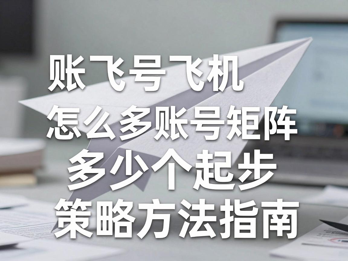 纸飞机账号购买推荐平台怎么买多账号矩阵，多少个起步与策略方法指南