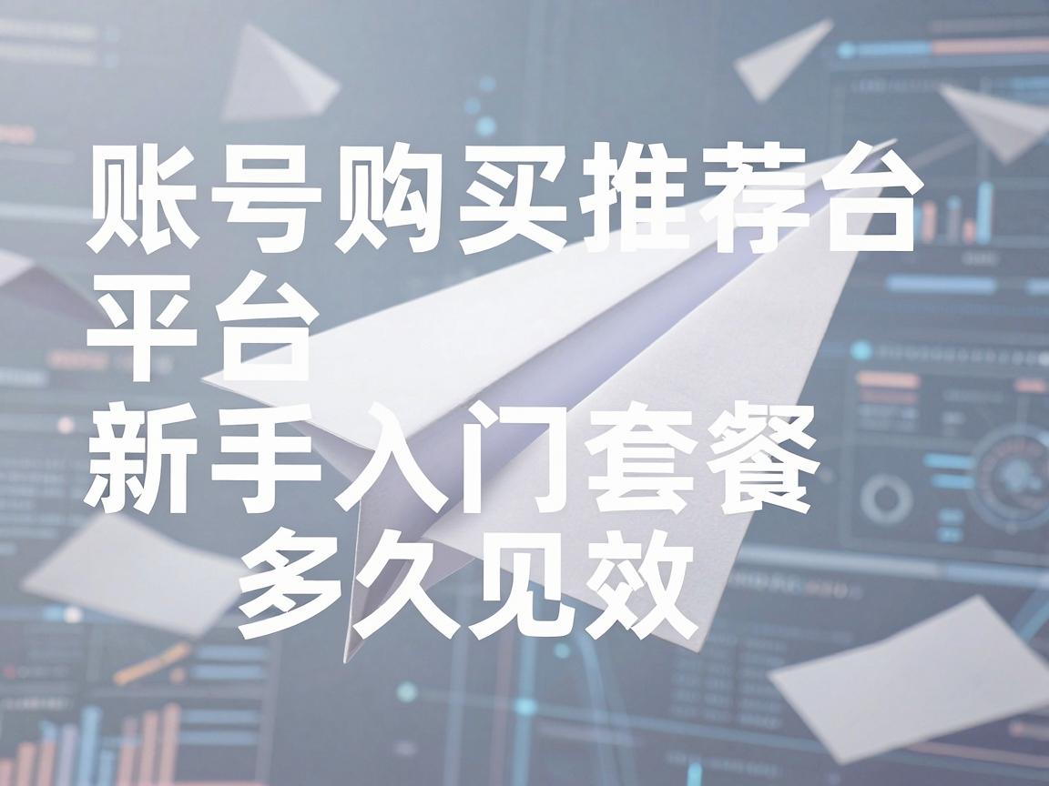 纸飞机账号购买推荐平台推荐哪些新手入门套餐，多久见效与如何选择指南学习